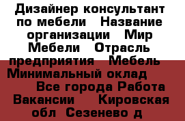 Дизайнер-консультант по мебели › Название организации ­ Мир Мебели › Отрасль предприятия ­ Мебель › Минимальный оклад ­ 15 000 - Все города Работа » Вакансии   . Кировская обл.,Сезенево д.